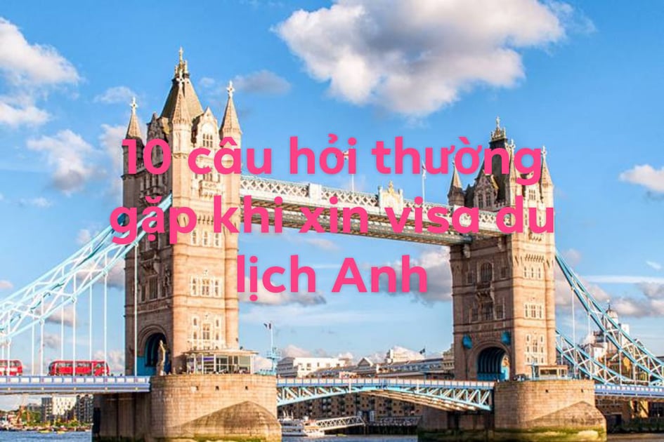 10 CÂU HỎI THƯỜNG GẶP KHI XIN VISA DU LỊCH ANH TỰ TÚC