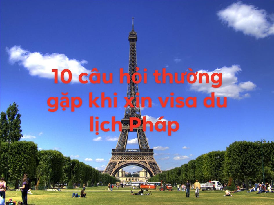 10 CÂU HỎI THƯỜNG GẶP KHI XIN VISA DU LỊCH PHÁP TỰ TÚC